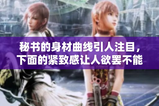 秘书的身材曲线引人注目，下面的紧致感让人欲罢不能
