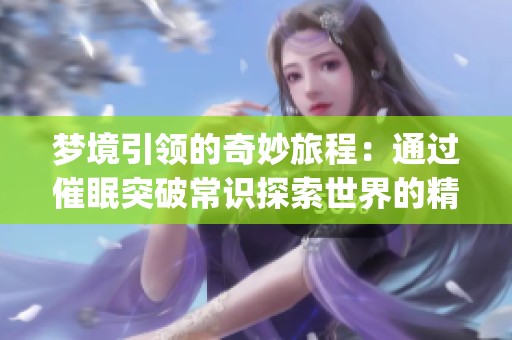 梦境引领的奇妙旅程：通过催眠突破常识探索世界的精彩小说(1)