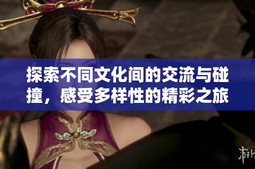 探索不同文化间的交流与碰撞，感受多样性的精彩之旅