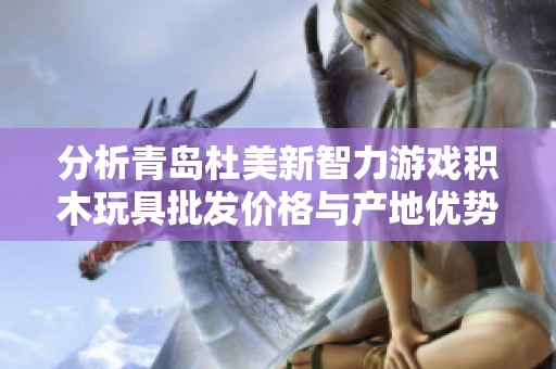 分析青岛杜美新智力游戏积木玩具批发价格与产地优势