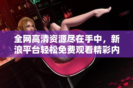 全网高清资源尽在手中，新浪平台轻松免费观看精彩内容