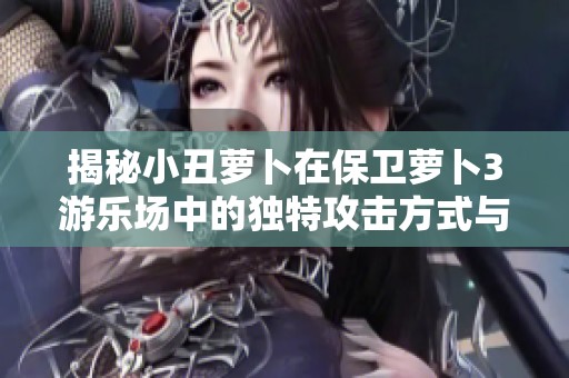 揭秘小丑萝卜在保卫萝卜3游乐场中的独特攻击方式与攻略技巧