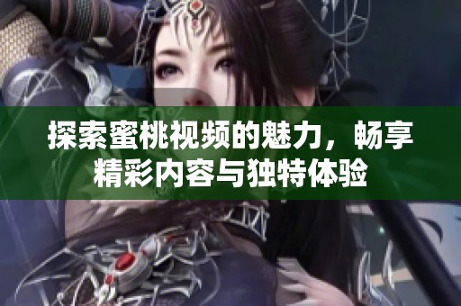 探索蜜桃视频的魅力，畅享精彩内容与独特体验