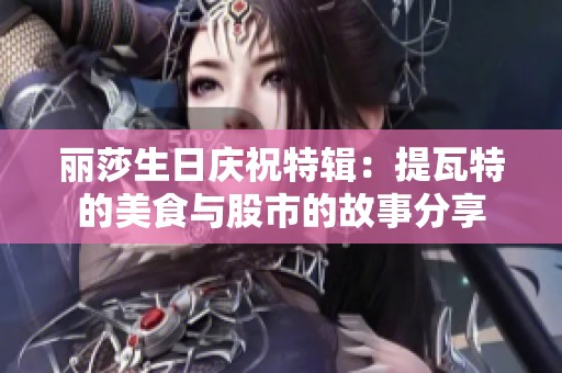 丽莎生日庆祝特辑：提瓦特的美食与股市的故事分享