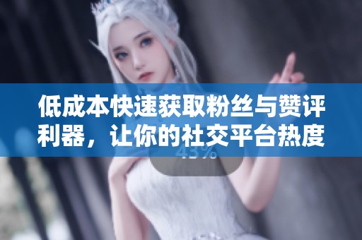 低成本快速获取粉丝与赞评利器，让你的社交平台热度飙升