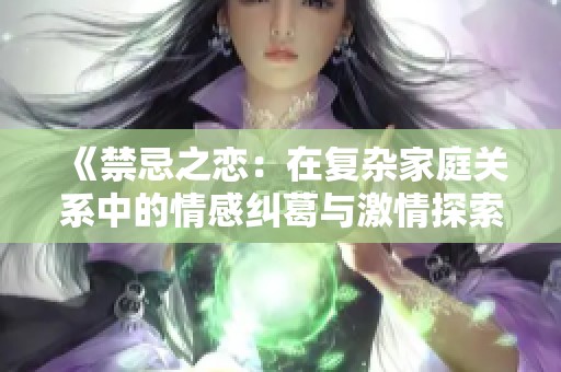 《禁忌之恋：在复杂家庭关系中的情感纠葛与激情探索》
