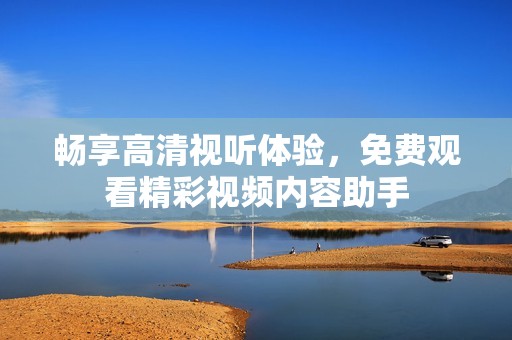 畅享高清视听体验，免费观看精彩视频内容助手