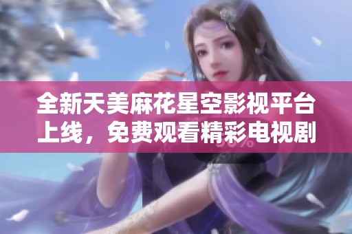 全新天美麻花星空影视平台上线，免费观看精彩电视剧尽在掌握！