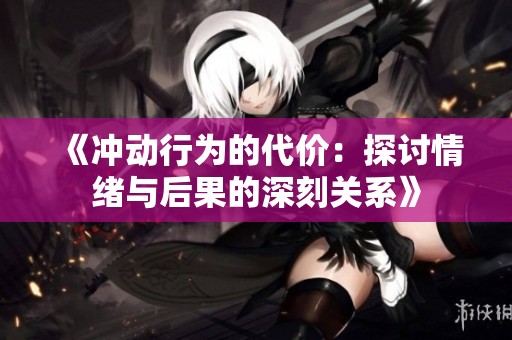 《冲动行为的代价：探讨情绪与后果的深刻关系》
