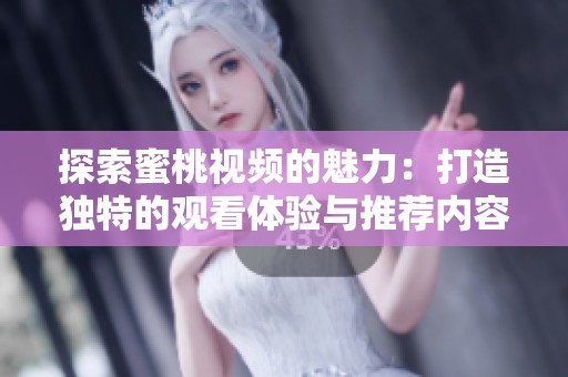 探索蜜桃视频的魅力：打造独特的观看体验与推荐内容