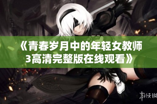 《青春岁月中的年轻女教师3高清完整版在线观看》