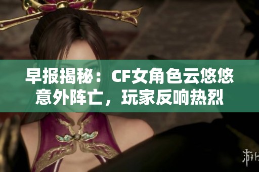 早报揭秘：CF女角色云悠悠意外阵亡，玩家反响热烈