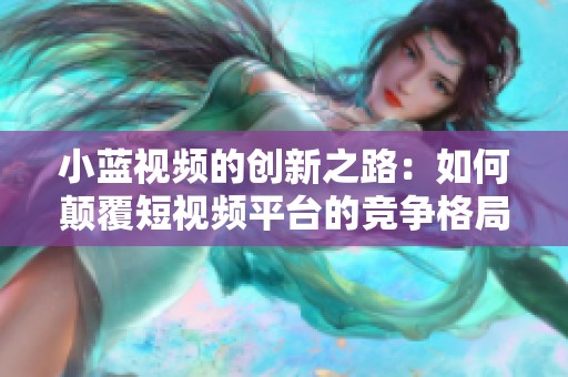 小蓝视频的创新之路：如何颠覆短视频平台的竞争格局