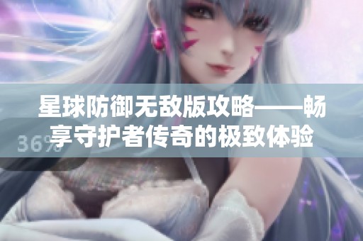 星球防御无敌版攻略——畅享守护者传奇的极致体验