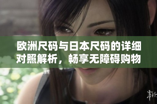 欧洲尺码与日本尺码的详细对照解析，畅享无障碍购物体验