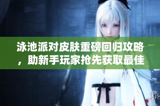 泳池派对皮肤重磅回归攻略，助新手玩家抢先获取最佳福利