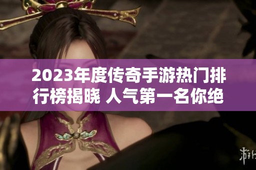 2023年度传奇手游热门排行榜揭晓 人气第一名你绝对不能错过