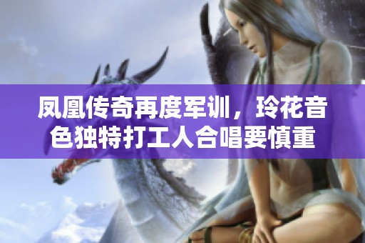 凤凰传奇再度军训，玲花音色独特打工人合唱要慎重