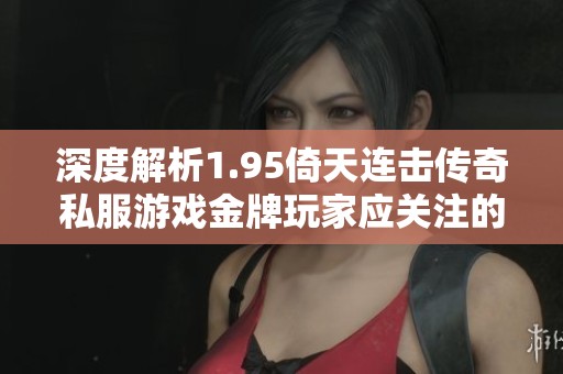 深度解析1.95倚天连击传奇私服游戏金牌玩家应关注的关键因素