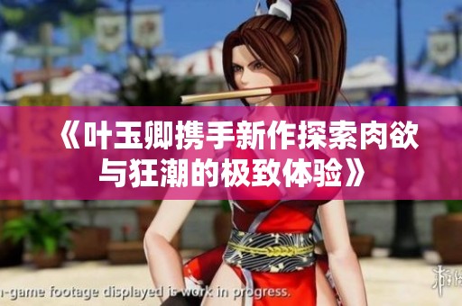 《叶玉卿携手新作探索肉欲与狂潮的极致体验》