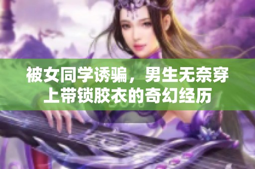 被女同学诱骗，男生无奈穿上带锁胶衣的奇幻经历