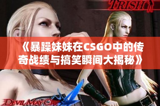 《暴躁妹妹在CSGO中的传奇战绩与搞笑瞬间大揭秘》