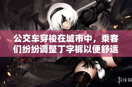 公交车穿梭在城市中，乘客们纷纷调整丁字裤以便舒适出行的经历