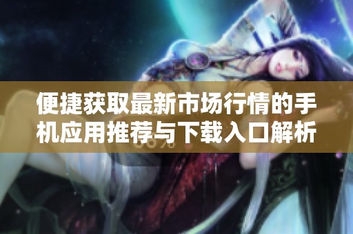 便捷获取最新市场行情的手机应用推荐与下载入口解析