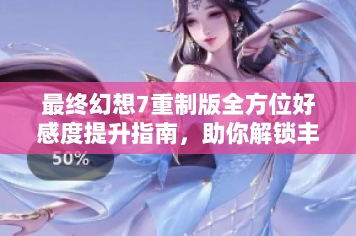 最终幻想7重制版全方位好感度提升指南，助你解锁丰富剧情与角色互动