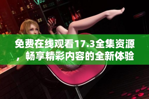 免费在线观看17.3全集资源，畅享精彩内容的全新体验