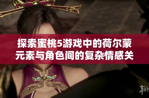 探索蜜桃5游戏中的荷尔蒙元素与角色间的复杂情感关系