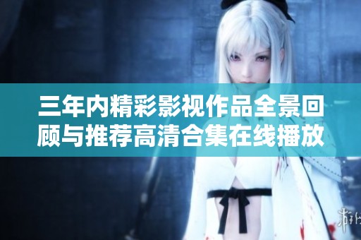 三年内精彩影视作品全景回顾与推荐高清合集在线播放