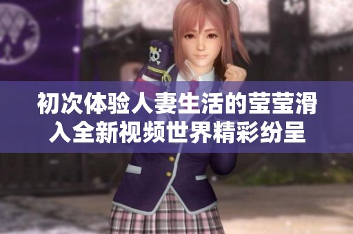 初次体验人妻生活的莹莹滑入全新视频世界精彩纷呈