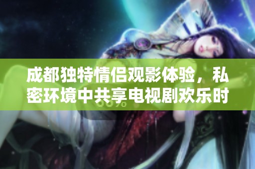 成都独特情侣观影体验，私密环境中共享电视剧欢乐时光