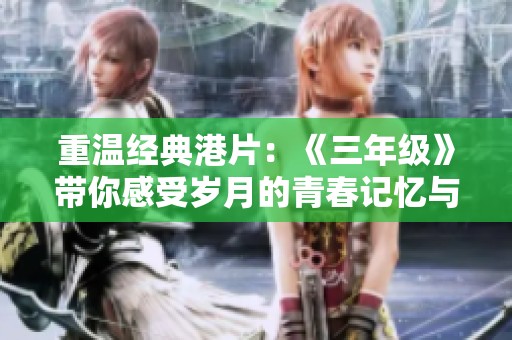 重温经典港片：《三年级》带你感受岁月的青春记忆与情感共鸣