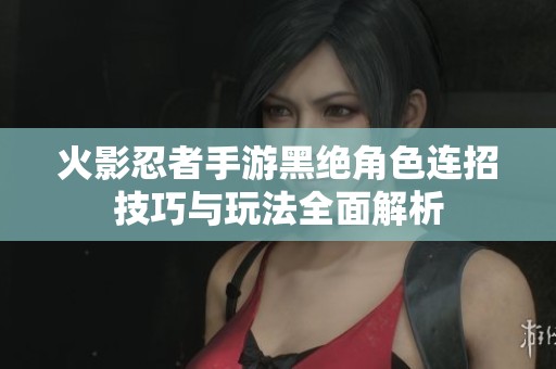火影忍者手游黑绝角色连招技巧与玩法全面解析
