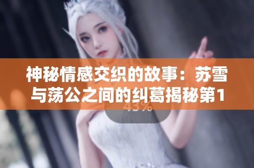神秘情感交织的故事：苏雪与荡公之间的纠葛揭秘第1章
