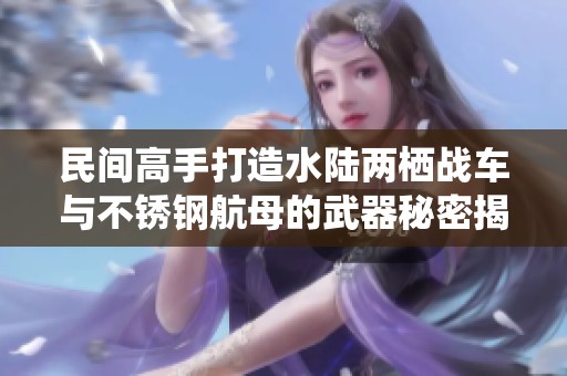 民间高手打造水陆两栖战车与不锈钢航母的武器秘密揭秘