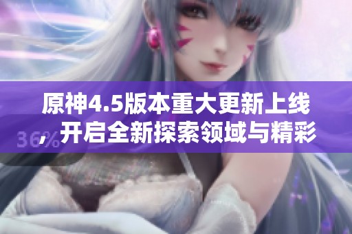 原神4.5版本重大更新上线，开启全新探索领域与精彩游戏内容体验