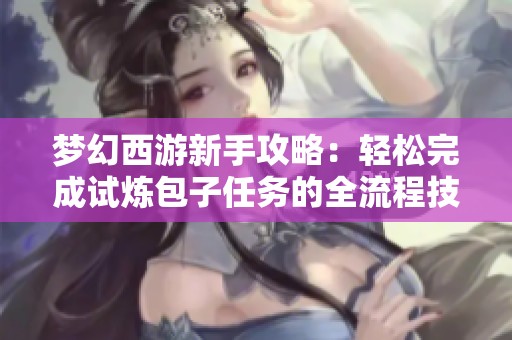 梦幻西游新手攻略：轻松完成试炼包子任务的全流程技巧分享
