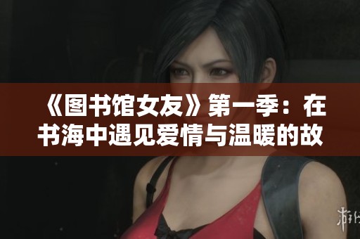 《图书馆女友》第一季：在书海中遇见爱情与温暖的故事