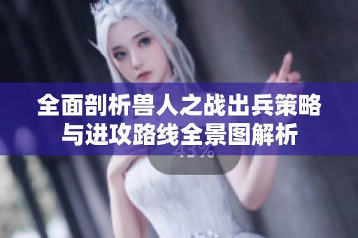 全面剖析兽人之战出兵策略与进攻路线全景图解析
