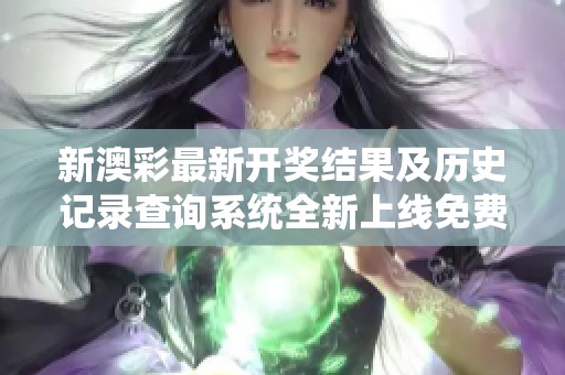新澳彩最新开奖结果及历史记录查询系统全新上线免费使用
