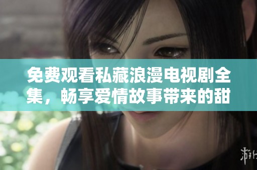 免费观看私藏浪漫电视剧全集，畅享爱情故事带来的甜蜜时光