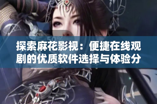 探索麻花影视：便捷在线观剧的优质软件选择与体验分享