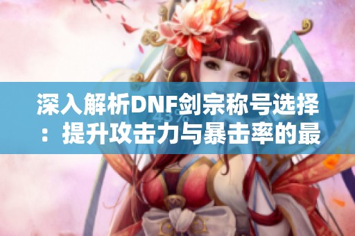 深入解析DNF剑宗称号选择：提升攻击力与暴击率的最佳方案