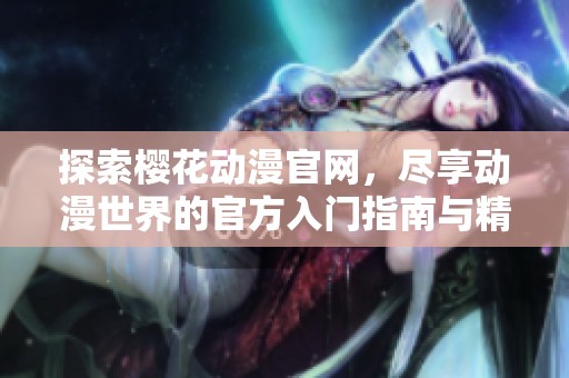 探索樱花动漫官网，尽享动漫世界的官方入门指南与精彩内容