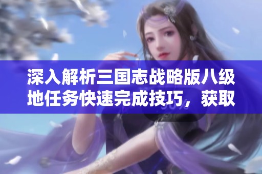 深入解析三国志战略版八级地任务快速完成技巧，获取丰厚奖励秘籍