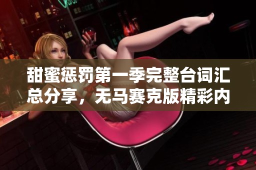 甜蜜惩罚第一季完整台词汇总分享，无马赛克版精彩内容尽在其中