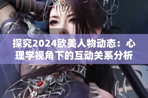 探究2024欧美人物动态：心理学视角下的互动关系分析